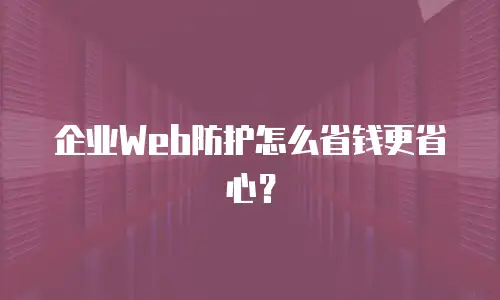 企业Web防护怎么省钱更省心？