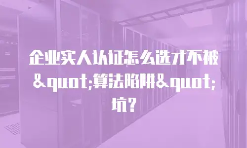 企业实人认证怎么选才不被