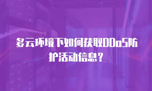 多云环境下如何获取DDoS防护活动信息？