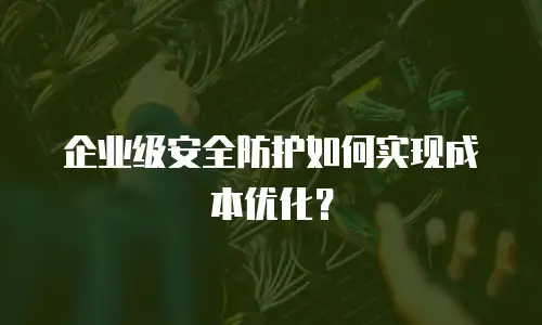 企业级安全防护如何实现成本优化？