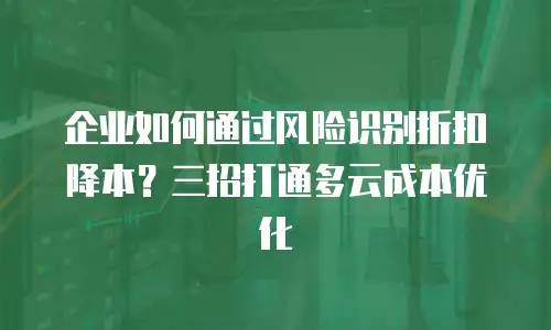 企业如何通过风险识别折扣降本？三招打通多云成本优化