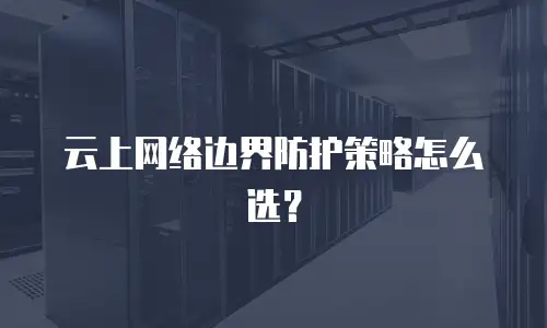 云上网络边界防护策略怎么选？