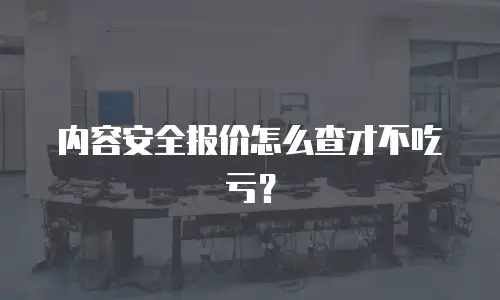 内容安全报价怎么查才不吃亏？