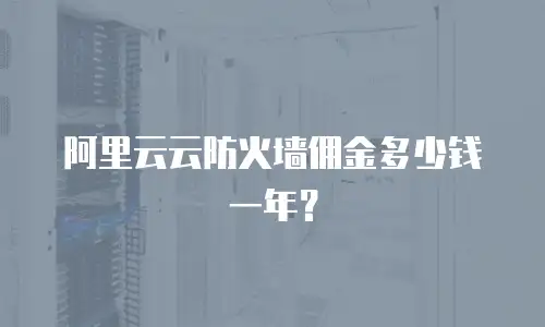 阿里云云防火墙佣金多少钱一年？