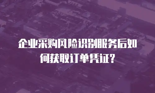 企业采购风险识别服务后如何获取订单凭证？