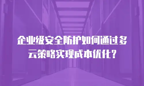 企业级安全防护如何通过多云策略实现成本优化？