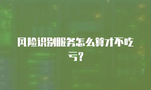 风险识别服务怎么算才不吃亏？