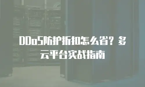 DDoS防护折扣怎么省？多云平台实战指南