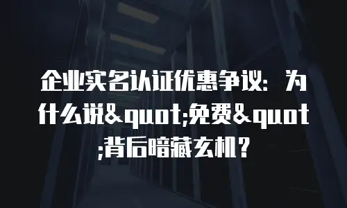 企业实名认证优惠争议：为什么说