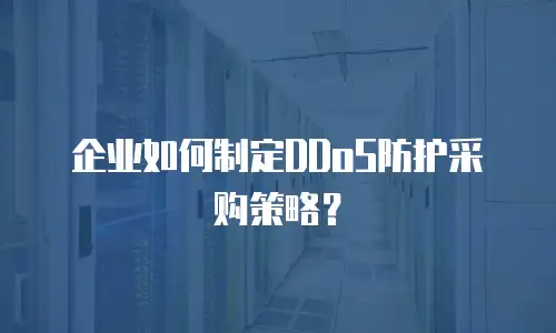 企业如何制定DDoS防护采购策略？