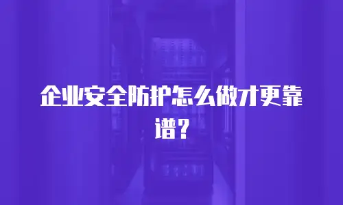 企业安全防护怎么做才更靠谱？