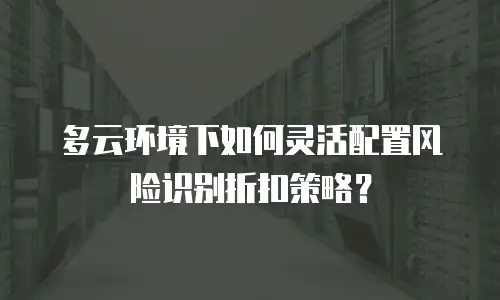 多云环境下如何灵活配置风险识别折扣策略？