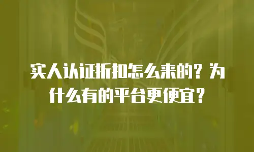 实人认证折扣怎么来的？为什么有的平台更便宜？