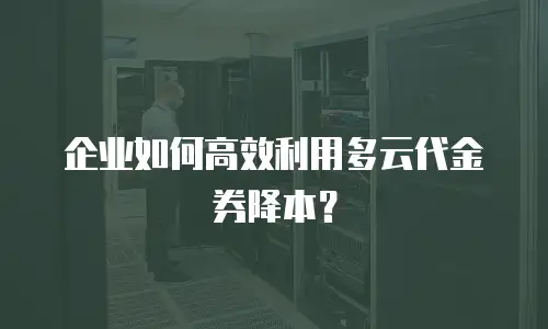 企业如何高效利用多云代金券降本？
