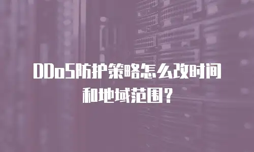 DDoS防护策略怎么改时间和地域范围？