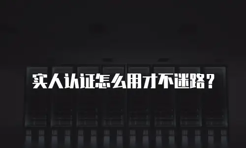 实人认证怎么用才不迷路？