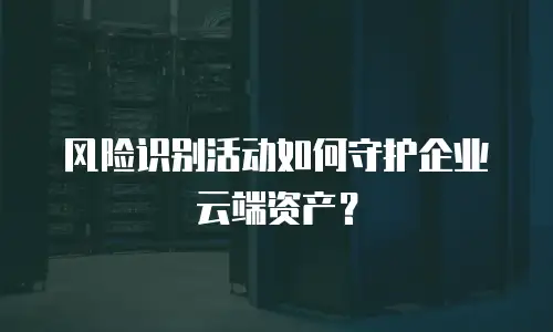 风险识别活动如何守护企业云端资产？
