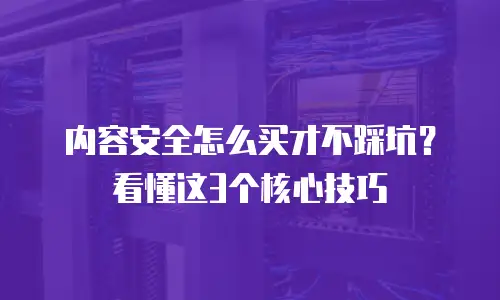 内容安全怎么买才不踩坑？看懂这3个核心技巧