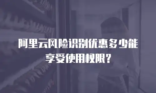 阿里云风险识别优惠多少能享受使用权限？