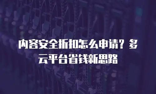 内容安全折扣怎么申请？多云平台省钱新思路