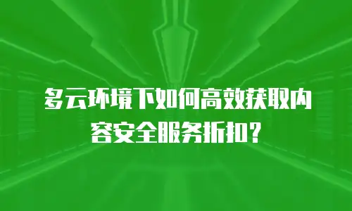 多云环境下如何高效获取内容安全服务折扣？