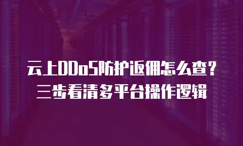 云上DDoS防护返佣怎么查？三步看清多平台操作逻辑