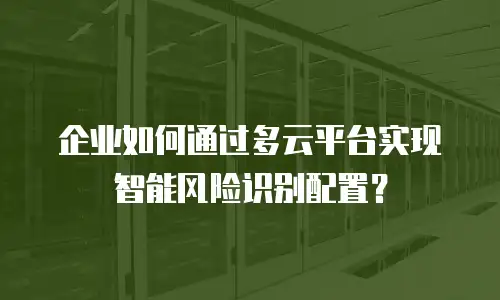 企业如何通过多云平台实现智能风险识别配置？