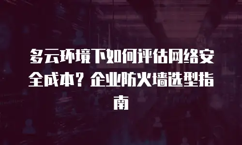 多云环境下如何评估网络安全成本？企业防火墙选型指南