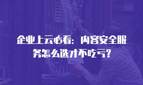 企业上云必看：内容安全服务怎么选才不吃亏？