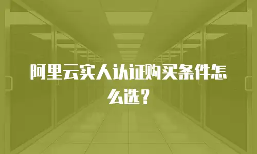 阿里云实人认证购买条件怎么选？