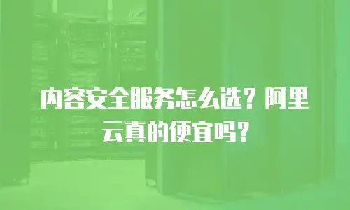 内容安全服务怎么选？阿里云真的便宜吗？