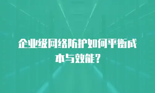 企业级网络防护如何平衡成本与效能？