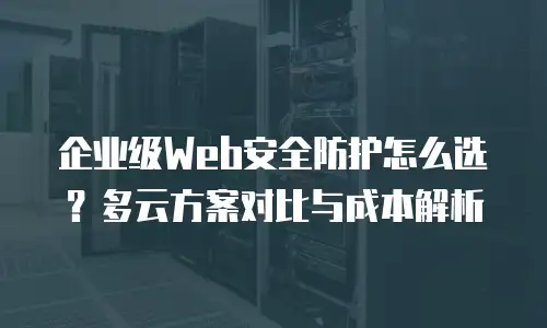 企业级Web安全防护怎么选？多云方案对比与成本解析