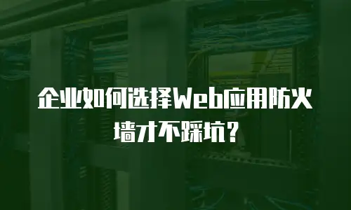 企业如何选择Web应用防火墙才不踩坑？