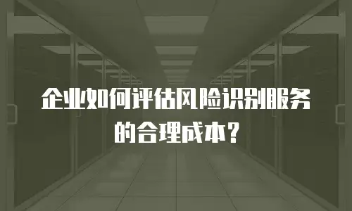 企业如何评估风险识别服务的合理成本？