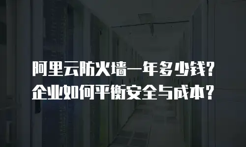 阿里云防火墙一年多少钱？企业如何平衡安全与成本？