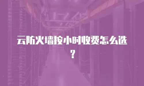 云防火墙按小时收费怎么选？
