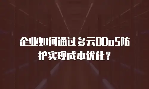 企业如何通过多云DDoS防护实现成本优化？
