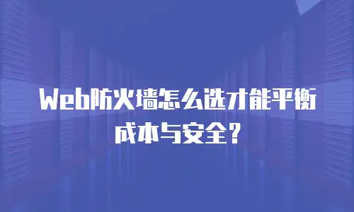 Web防火墙怎么选才能平衡成本与安全？