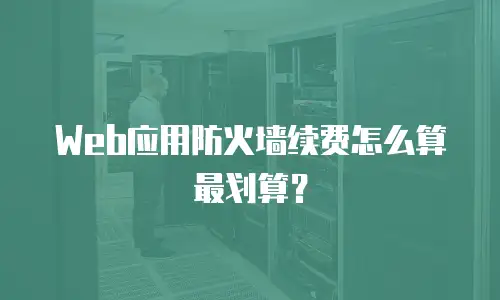Web应用防火墙续费怎么算最划算？
