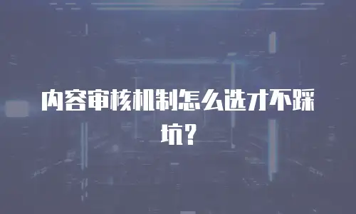 内容审核机制怎么选才不踩坑？