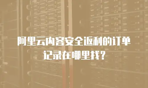 阿里云内容安全返利的订单记录在哪里找？