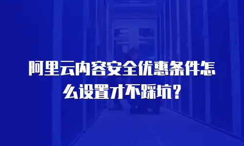 阿里云内容安全优惠条件怎么设置才不踩坑？