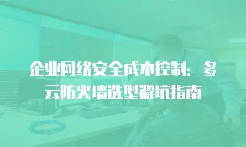 企业网络安全成本控制：多云防火墙选型避坑指南