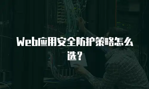 Web应用安全防护策略怎么选？
