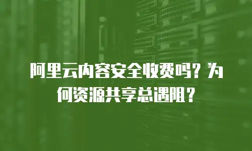 阿里云内容安全收费吗？为何资源共享总遇阻？