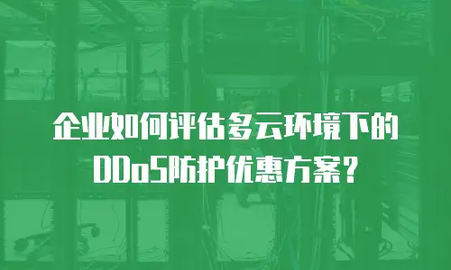 企业如何评估多云环境下的DDoS防护优惠方案？