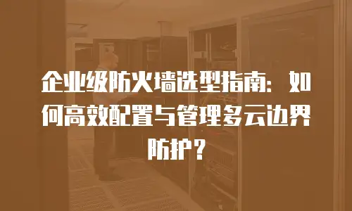 企业级防火墙选型指南：如何高效配置与管理多云边界防护？