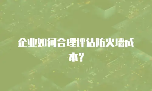 企业如何合理评估防火墙成本？