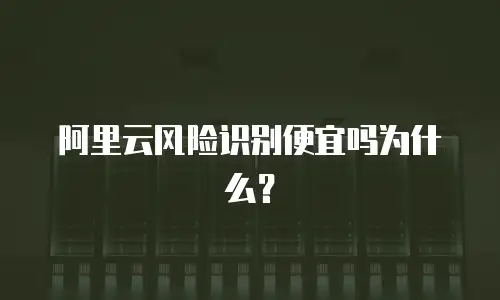 阿里云风险识别便宜吗,阿里云风险识别便宜吗为什么